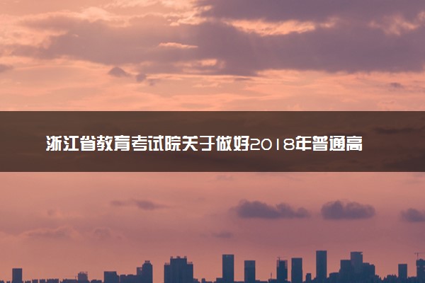 浙江省教育考试院关于做好2018年普通高校招生网上填报志愿工作的通知