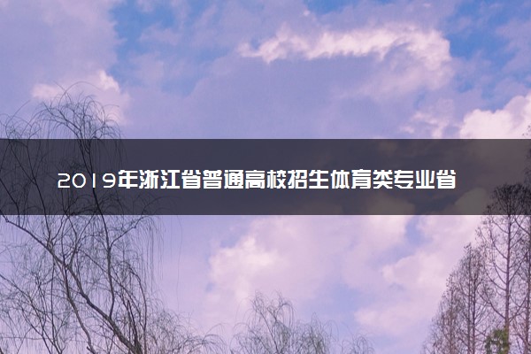 2019年浙江省普通高校招生体育类专业省统考术科合格分数线通告