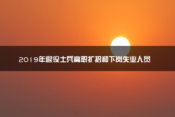 2019年退役士兵高职扩招和下岗失业人员、农民工、 新型职业农民等高职扩招志愿填报通告
