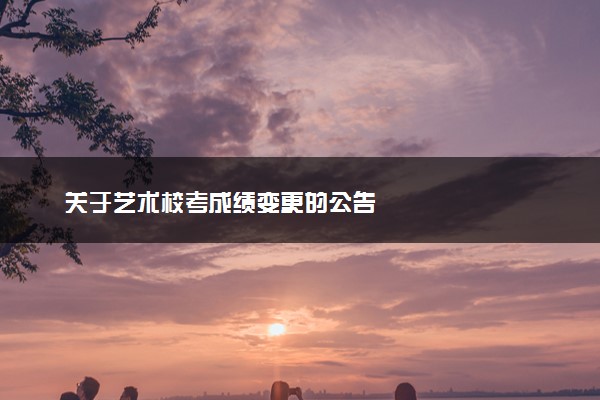 关于艺术校考成绩变更的公告