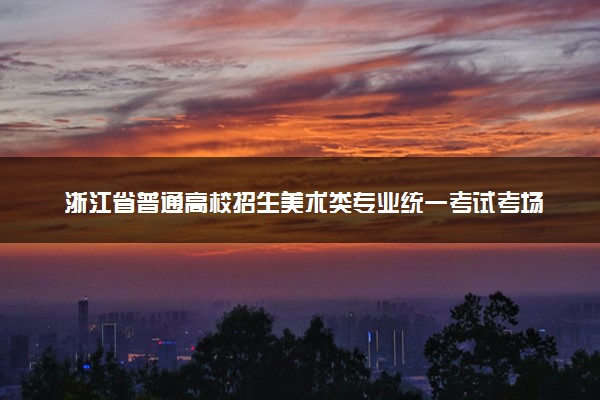 浙江省普通高校招生美术类专业统一考试考场规则