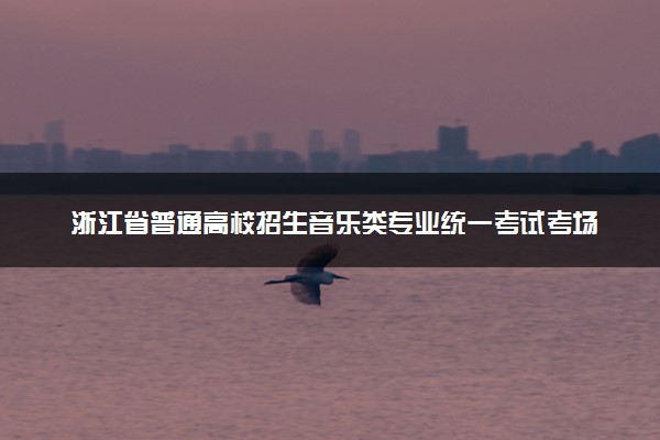 浙江省普通高校招生音乐类专业统一考试考场规则