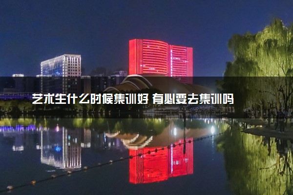 艺术生什么时候集训好 有必要去集训吗