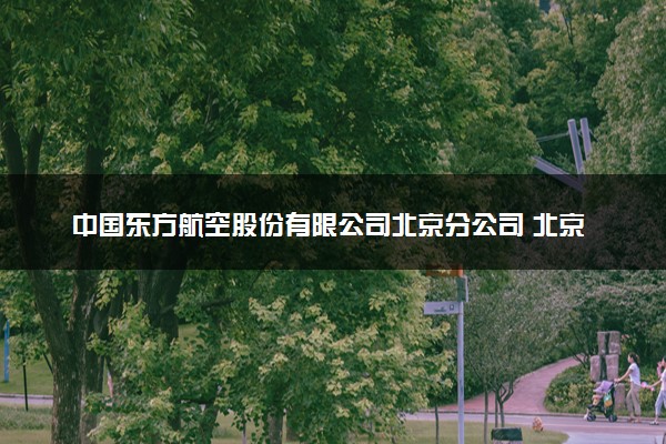 中国东方航空股份有限公司北京分公司 北京航空航天大学、中国民航大学2023年度北京地区校企合作招收高中飞行学生简章