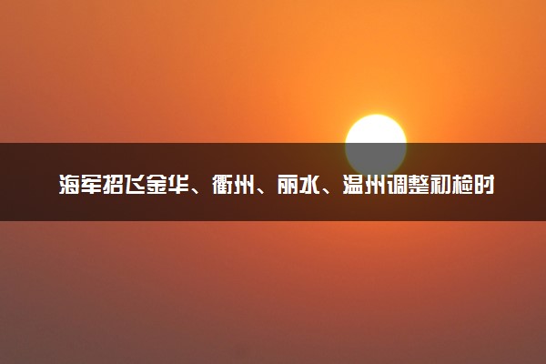 海军招飞金华、衢州、丽水、温州调整初检时间地点的通知