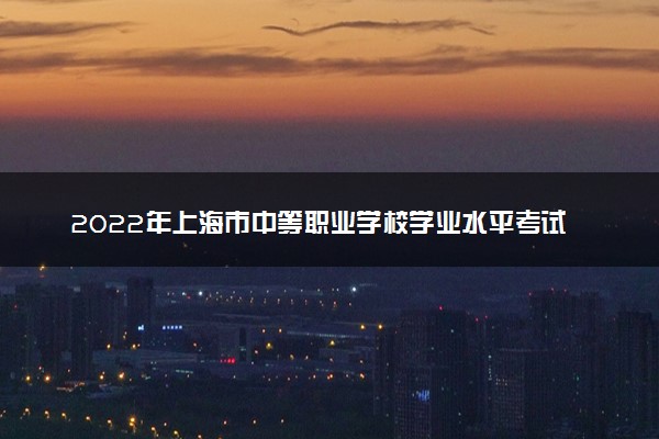 2022年上海市中等职业学校学业水平考试笔试科目和信息技术机考即将举行