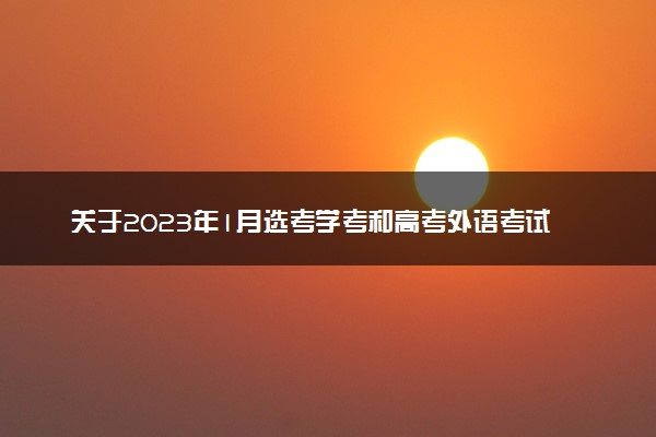 关于2023年1月选考学考和高考外语考试的温馨提醒