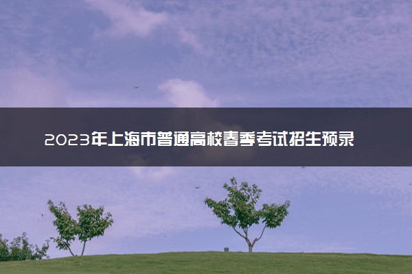 2023年上海市普通高校春季考试招生预录取及候补资格网上确认将于3月8日9:00开始
