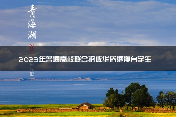 2023年普通高校联合招收华侨港澳台学生入学考试即将举行
