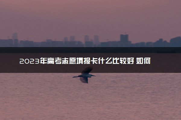 2023年高考志愿填报卡什么比较好 如何选择