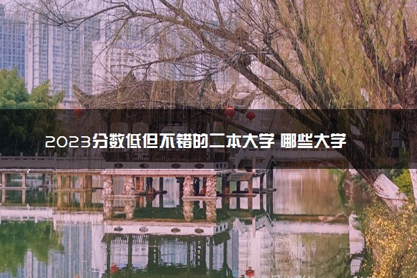 2023分数低但不错的二本大学 哪些大学值得报