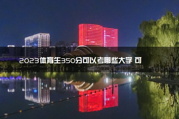 2023体育生350分可以考哪些大学 可以上军校吗
