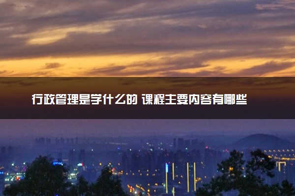 行政管理是学什么的 课程主要内容有哪些