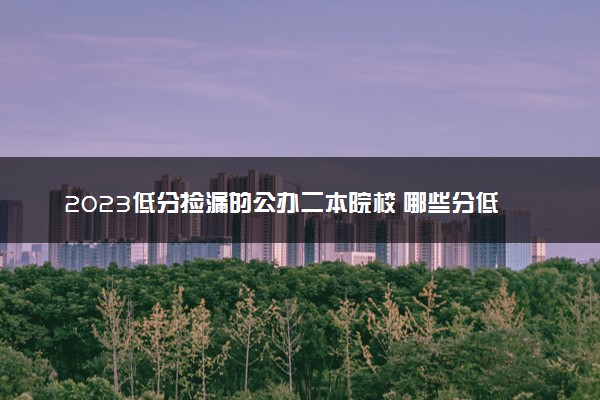 2023低分捡漏的公办二本院校 哪些分低但实力强