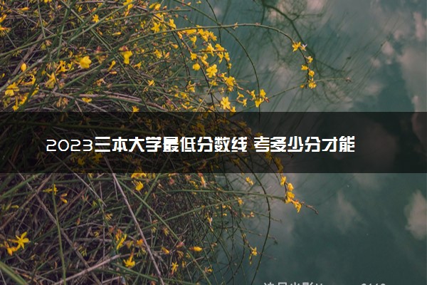 2023三本大学最低分数线 考多少分才能上