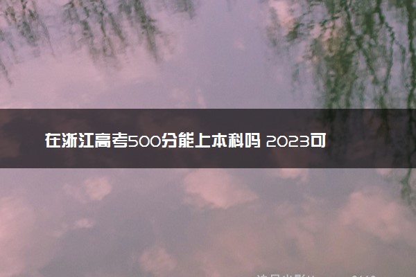 在浙江高考500分能上本科吗 2023可以报哪些大学