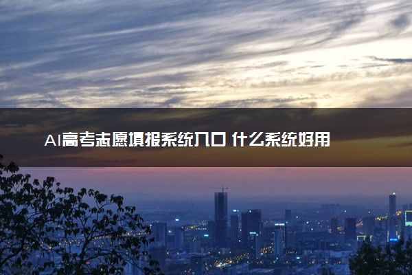 AI高考志愿填报系统入口 什么系统好用