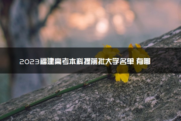 2023福建高考本科提前批大学名单 有哪些学校和专业
