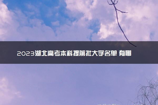 2023湖北高考本科提前批大学名单 有哪些学校和专业