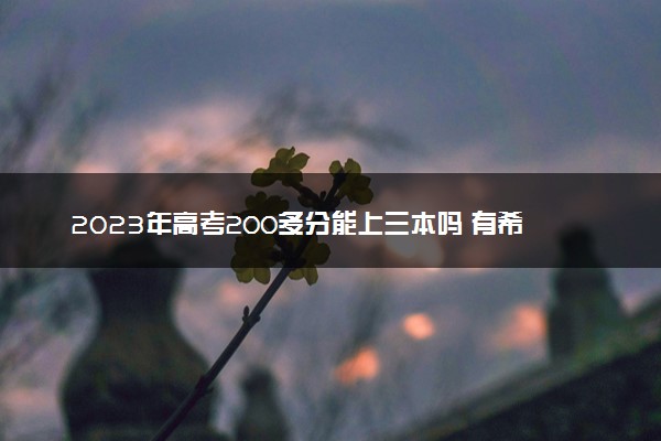 2023年高考200多分能上三本吗 有希望吗