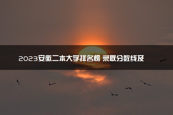 2023安徽二本大学排名榜 录取分数线及位次是多少