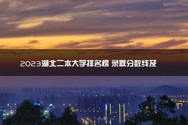 2023湖北二本大学排名榜 录取分数线及位次是多少