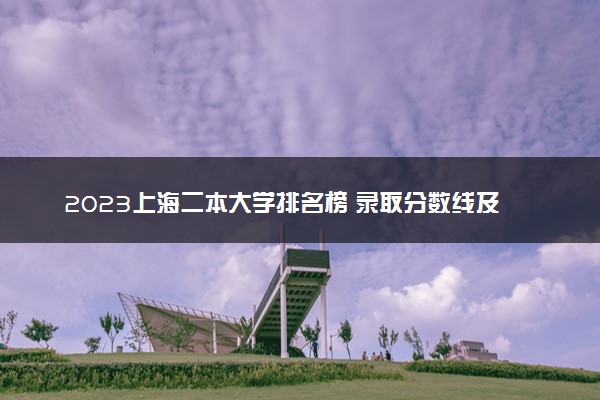2023上海二本大学排名榜 录取分数线及位次是多少