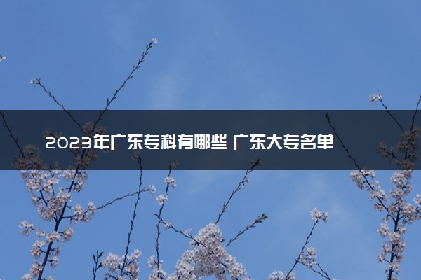 2023年广东专科有哪些 广东大专名单