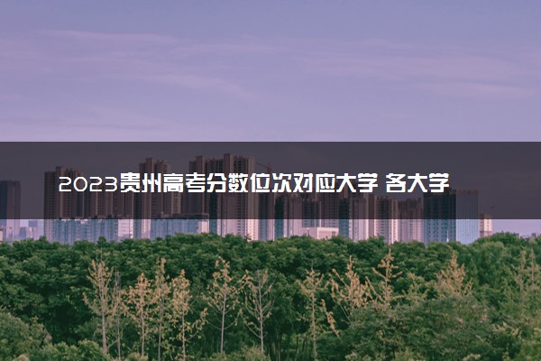 2023贵州高考分数位次对应大学 各大学在贵州录取位次排名