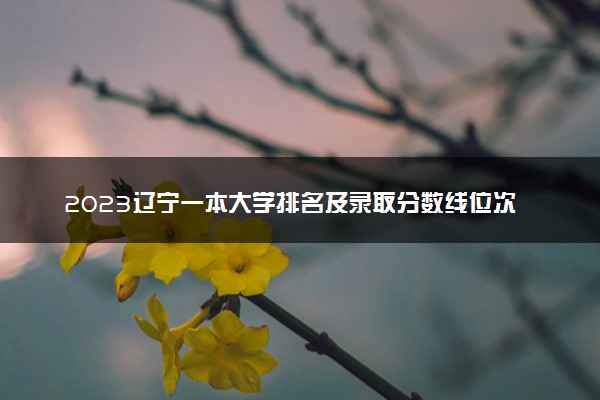 2023辽宁一本大学排名及录取分数线位次