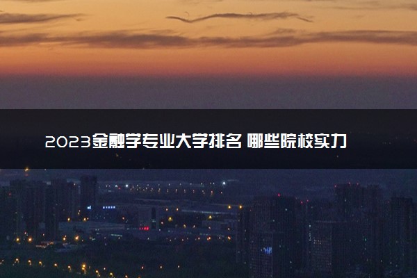 2023金融学专业大学排名 哪些院校实力强
