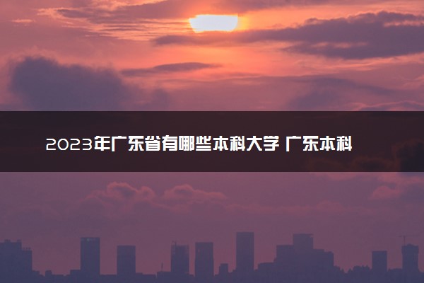 2023年广东省有哪些本科大学 广东本科一览
