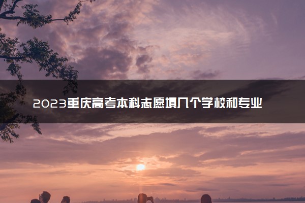 2023重庆高考本科志愿填几个学校和专业