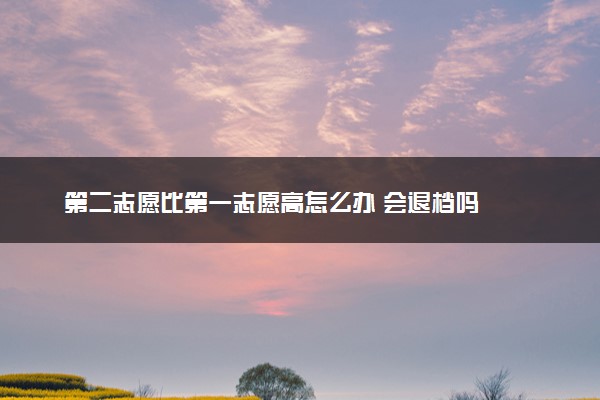 第二志愿比第一志愿高怎么办 会退档吗