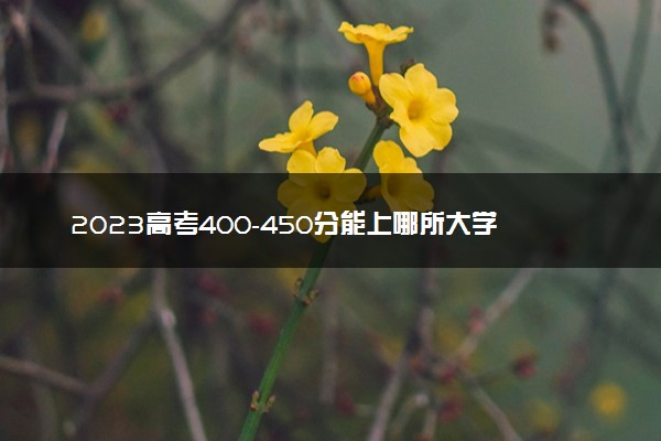 2023高考400-450分能上哪所大学 什么大学吃香