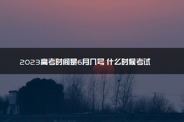 2023高考时间是6月几号 什么时候考试