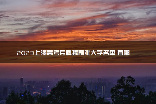 2023上海高考专科提前批大学名单 有哪些学校和专业