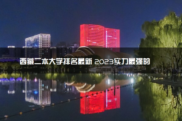 西藏二本大学排名最新 2023实力最强的二本院校排行榜