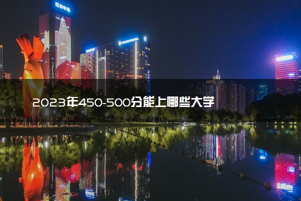 2023年450-500分能上哪些大学 哪些值得报考