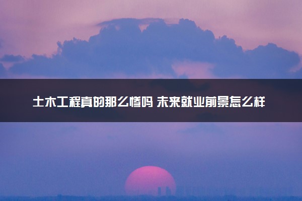 土木工程真的那么惨吗 未来就业前景怎么样