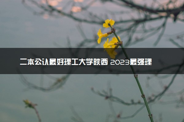 二本公认最好理工大学陕西 2023最强理工院校排名
