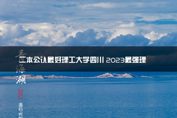 二本公认最好理工大学四川 2023最强理工院校排名