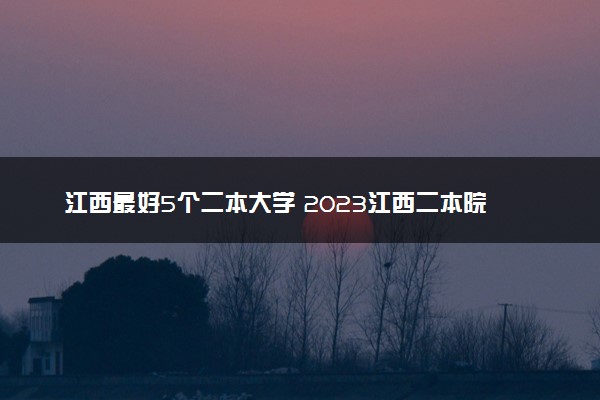 江西最好5个二本大学 2023江西二本院校排名