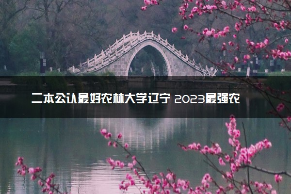 二本公认最好农林大学辽宁 2023最强农林院校排名