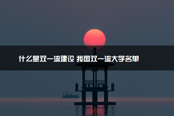 什么是双一流建设 我国双一流大学名单