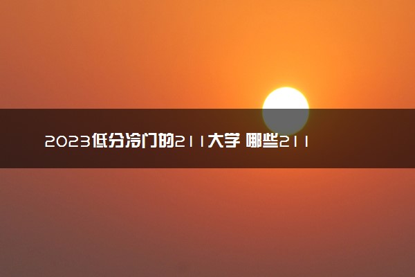 2023低分冷门的211大学 哪些211分数线低