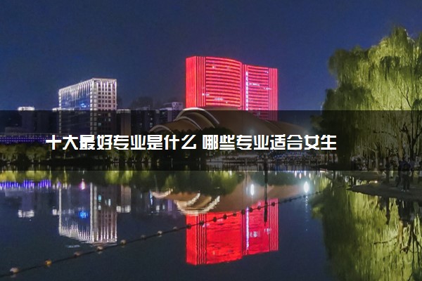 十大最好专业是什么 哪些专业适合女生