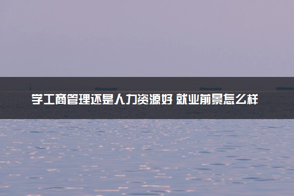 学工商管理还是人力资源好 就业前景怎么样