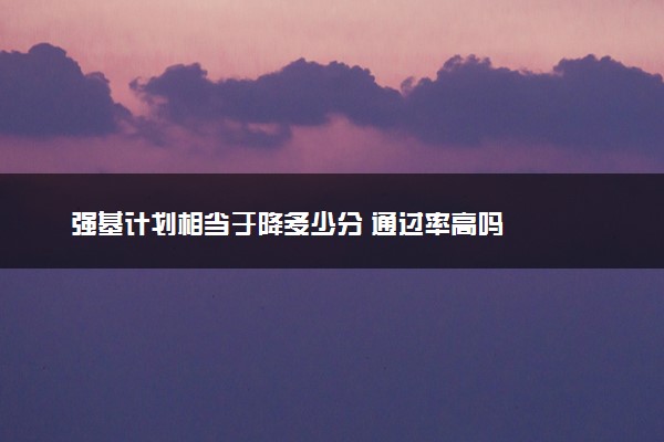强基计划相当于降多少分 通过率高吗
