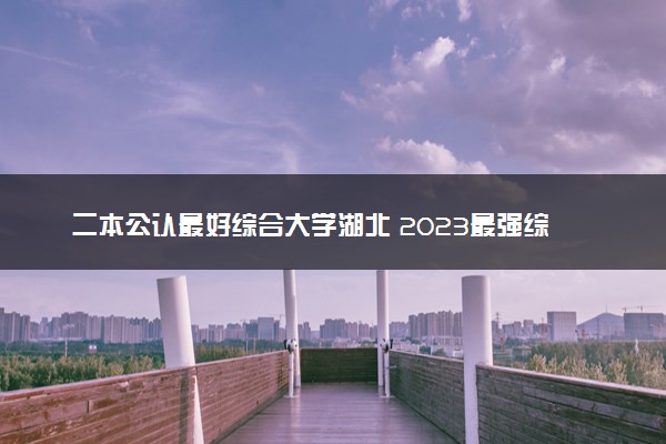 二本公认最好综合大学湖北 2023最强综合院校排名